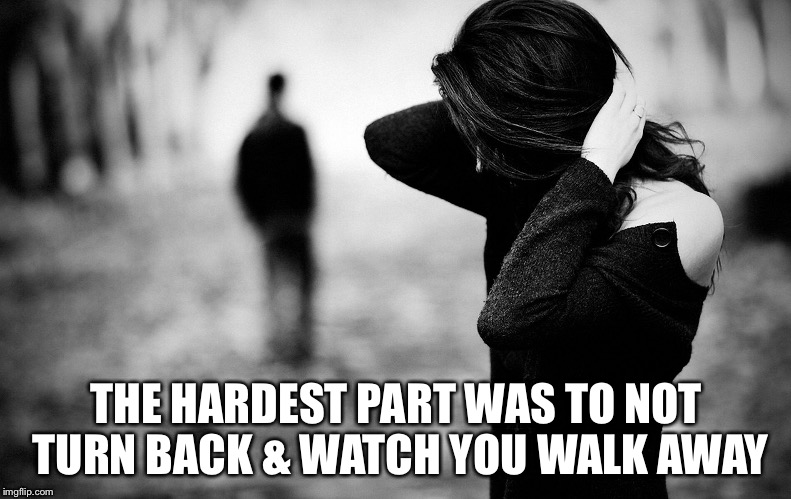 Walking Away | THE HARDEST PART WAS TO NOT TURN BACK & WATCH YOU WALK AWAY | image tagged in sad,love,story | made w/ Imgflip meme maker