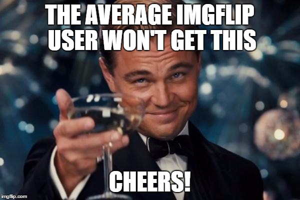Leonardo Dicaprio Cheers Meme | THE AVERAGE IMGFLIP USER WON'T GET THIS CHEERS! | image tagged in memes,leonardo dicaprio cheers | made w/ Imgflip meme maker