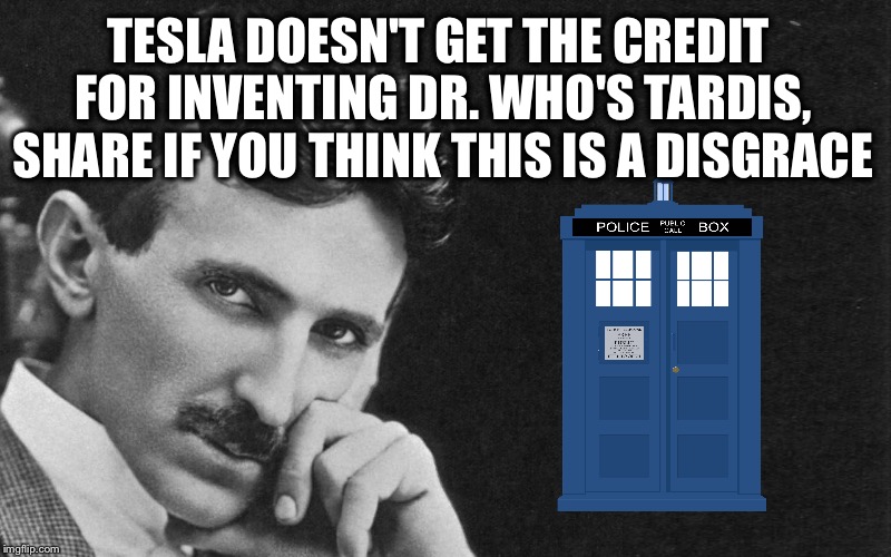 Nikola Tesla  | TESLA DOESN'T GET THE CREDIT FOR INVENTING DR. WHO'S TARDIS, SHARE IF YOU THINK THIS IS A DISGRACE | image tagged in tesla,science | made w/ Imgflip meme maker