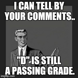 Kill Yourself Guy | I CAN TELL BY YOUR COMMENTS.. "D" IS STILL A PASSING GRADE. | image tagged in memes,kill yourself guy | made w/ Imgflip meme maker