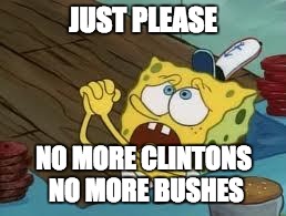 Spongebob begging | JUST PLEASE NO MORE CLINTONS NO MORE BUSHES | image tagged in spongebob begging | made w/ Imgflip meme maker