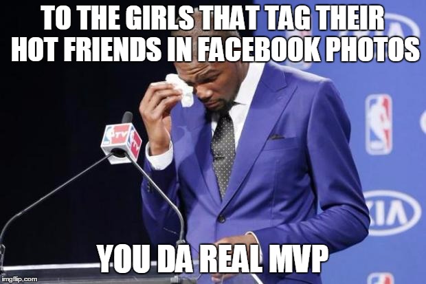 You The Real MVP 2 Meme | TO THE GIRLS THAT TAG THEIR HOT FRIENDS IN FACEBOOK PHOTOS YOU DA REAL MVP | image tagged in memes,you the real mvp 2,AdviceAnimals | made w/ Imgflip meme maker