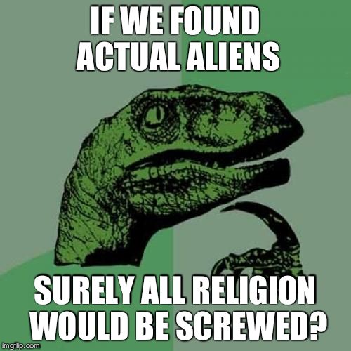 Philosoraptor Meme | IF WE FOUND ACTUAL ALIENS SURELY ALL RELIGION WOULD BE SCREWED? | image tagged in memes,philosoraptor | made w/ Imgflip meme maker