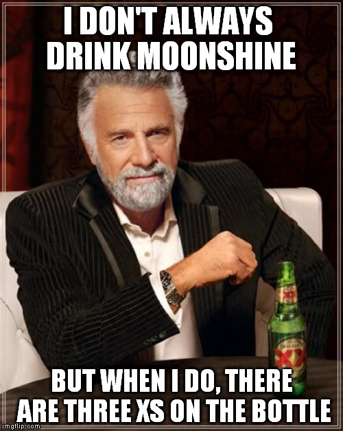 The Most Interesting Man In The World | I DON'T ALWAYS DRINK MOONSHINE BUT WHEN I DO, THERE ARE THREE XS ON THE BOTTLE | image tagged in memes,the most interesting man in the world | made w/ Imgflip meme maker