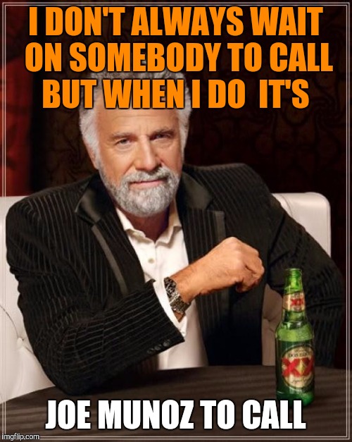 The Most Interesting Man In The World | I DON'T ALWAYS WAIT ON SOMEBODY TO CALL BUT WHEN I DO  IT'S JOE MUNOZ TO CALL | image tagged in memes,the most interesting man in the world | made w/ Imgflip meme maker