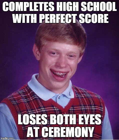 Bad Luck Student Brian | COMPLETES HIGH SCHOOL WITH PERFECT SCORE LOSES BOTH EYES AT CEREMONY | image tagged in memes,bad luck brian,blind,high school,eyes,complete | made w/ Imgflip meme maker