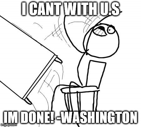 Table Flip Guy | I CANT WITH U.S IM DONE! -WASHINGTON | image tagged in memes,table flip guy | made w/ Imgflip meme maker