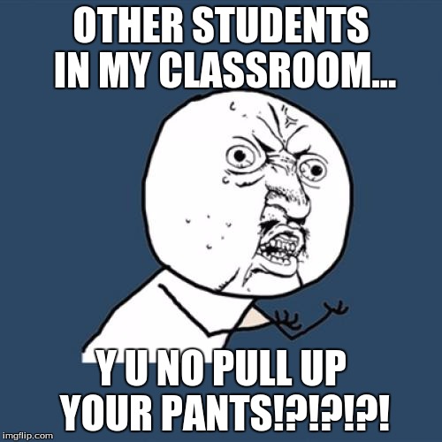 Y U No Meme | OTHER STUDENTS IN MY CLASSROOM... Y U NO PULL UP YOUR PANTS!?!?!?! | image tagged in memes,y u no | made w/ Imgflip meme maker