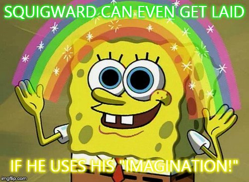 Imagination Spongebob | SQUIGWARD CAN EVEN GET LAID IF HE USES HIS "IMAGINATION!" | image tagged in memes,imagination spongebob | made w/ Imgflip meme maker
