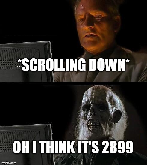 I'll Just Wait Here Meme | *SCROLLING DOWN* OH I THINK IT'S 2899 | image tagged in memes,ill just wait here | made w/ Imgflip meme maker