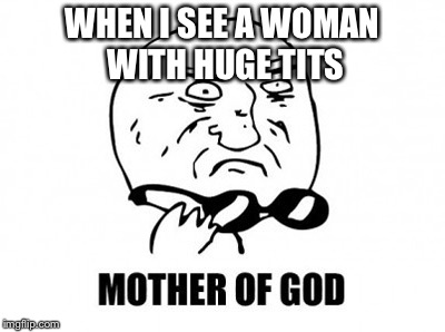 Mother Of God Meme | WHEN I SEE A WOMAN WITH HUGE TITS | image tagged in memes,mother of god | made w/ Imgflip meme maker