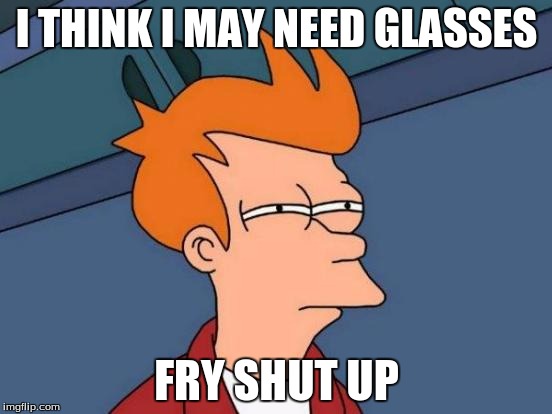 Futurama Fry Meme | I THINK I MAY NEED GLASSES FRY SHUT UP | image tagged in memes,futurama fry | made w/ Imgflip meme maker