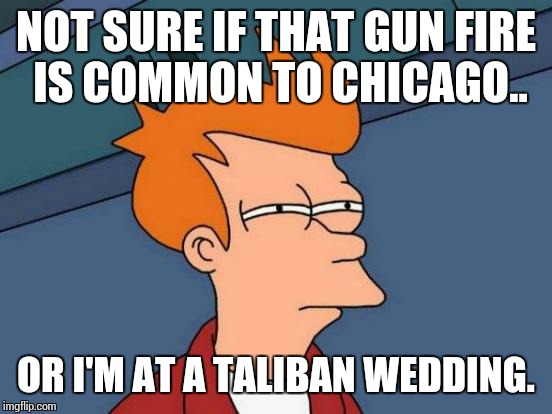 Futurama Fry | NOT SURE IF THAT GUN FIRE IS COMMON TO CHICAGO.. OR I'M AT A TALIBAN WEDDING. | image tagged in memes,futurama fry | made w/ Imgflip meme maker