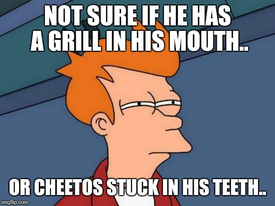 Futurama Fry | NOT SURE IF HE HAS A GRILL IN HIS MOUTH.. OR CHEETOS STUCK IN HIS TEETH.. | image tagged in memes,futurama fry | made w/ Imgflip meme maker