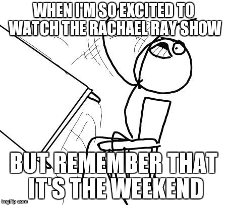 Table Flip Guy Meme | WHEN I'M SO EXCITED TO WATCH THE RACHAEL RAY SHOW BUT REMEMBER THAT IT'S THE WEEKEND | image tagged in memes,table flip guy | made w/ Imgflip meme maker