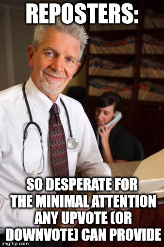 Reposters are Reposers | REPOSTERS: SO DESPERATE FOR THE MINIMAL ATTENTION ANY UPVOTE (OR DOWNVOTE) CAN PROVIDE | image tagged in scumbag psychiatrist,reposts | made w/ Imgflip meme maker