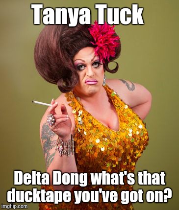 drag queeny | Tanya Tuck Delta Dong what's that ducktape you've got on? | image tagged in drag queeny | made w/ Imgflip meme maker