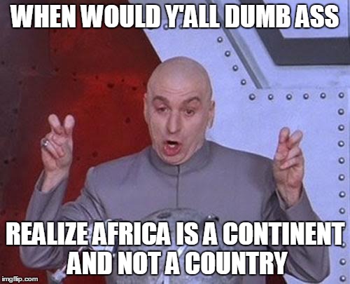 Dr Evil Laser Meme | WHEN WOULD Y'ALL DUMB ASS REALIZE AFRICA IS A CONTINENT AND NOT A COUNTRY | image tagged in memes,dr evil laser | made w/ Imgflip meme maker