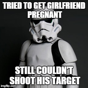 TRIED TO GET GIRLFRIEND PREGNANT STILL COULDN'T SHOOT HIS TARGET | image tagged in stormtrooper | made w/ Imgflip meme maker