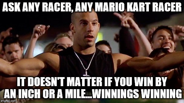 Fast and the Furious Mario Kart | ASK ANY RACER, ANY MARIO KART RACER IT DOESN'T MATTER IF YOU WIN BY AN INCH OR A MILE...WINNINGS WINNING | image tagged in fast and furious,fast and the furious,mario kart | made w/ Imgflip meme maker
