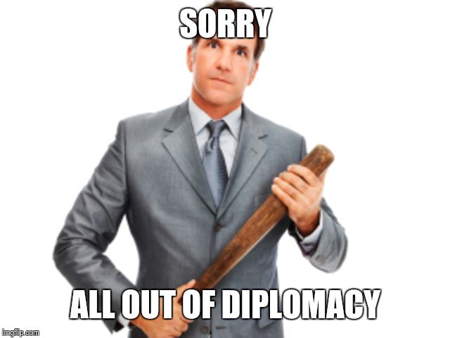 Mondays. | SORRY ALL OUT OF DIPLOMACY | image tagged in funny | made w/ Imgflip meme maker