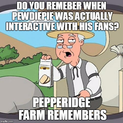 Pepperidge Farm Remembers Meme | DO YOU REMEBER WHEN PEWDIEPIE WAS ACTUALLY INTERACTIVE WITH HIS FANS? PEPPERIDGE FARM REMEMBERS | image tagged in memes,pepperidge farm remembers | made w/ Imgflip meme maker