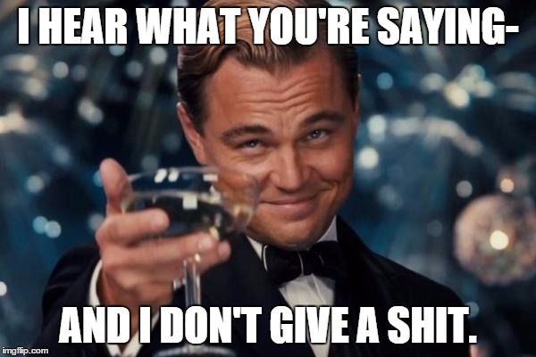 Leonardo Dicaprio Cheers Meme | I HEAR WHAT YOU'RE SAYING- AND I DON'T GIVE A SHIT. | image tagged in memes,leonardo dicaprio cheers | made w/ Imgflip meme maker