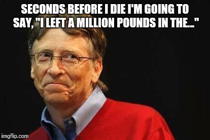 Seconds before I die... | SECONDS BEFORE I DIE I'M GOING TO SAY, "I LEFT A MILLION POUNDS IN THE..." | image tagged in asshole bill gates,asshole,before i die | made w/ Imgflip meme maker