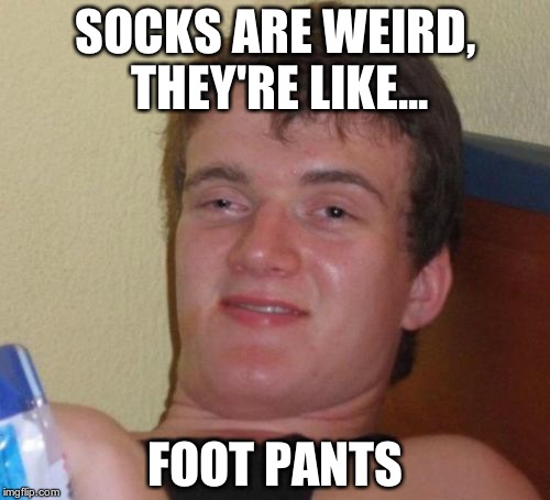 10 Guy Meme | SOCKS ARE WEIRD, THEY'RE LIKE... FOOT PANTS | image tagged in memes,10 guy | made w/ Imgflip meme maker