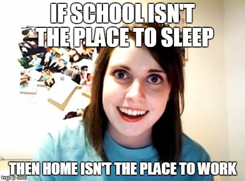 Overly Attached Girlfriend Meme | IF SCHOOL ISN'T THE PLACE TO SLEEP THEN HOME ISN'T THE PLACE TO WORK | image tagged in memes,overly attached girlfriend | made w/ Imgflip meme maker