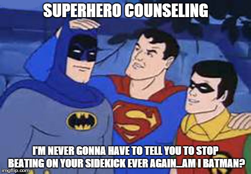 superman intercedes | SUPERHERO COUNSELING I'M NEVER GONNA HAVE TO TELL YOU TO STOP BEATING ON YOUR SIDEKICK EVER AGAIN...AM I BATMAN? | image tagged in superman intercedes | made w/ Imgflip meme maker
