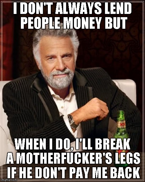 The Most Interesting Man In The World Meme | I DON'T ALWAYS LEND PEOPLE MONEY BUT WHEN I DO, I'LL BREAK A MOTHERF**KER'S LEGS IF HE DON'T PAY ME BACK | image tagged in memes,the most interesting man in the world | made w/ Imgflip meme maker