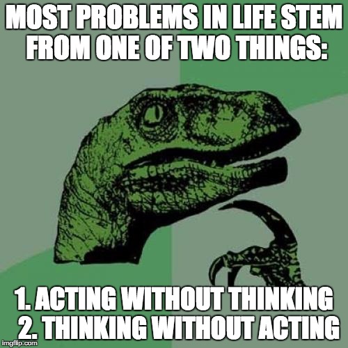 Philosoraptor | MOST PROBLEMS IN LIFE STEM FROM ONE OF TWO THINGS: 1. ACTING WITHOUT THINKING 
2. THINKING WITHOUT ACTING | image tagged in memes,philosoraptor | made w/ Imgflip meme maker