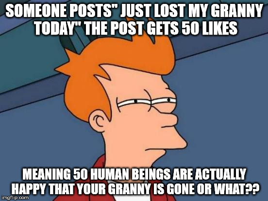 Futurama Fry Meme | SOMEONE POSTS'' JUST LOST MY GRANNY TODAY'' THE POST GETS 50 LIKES MEANING 50 HUMAN BEINGS ARE ACTUALLY HAPPY THAT YOUR GRANNY IS GONE OR WH | image tagged in memes,futurama fry | made w/ Imgflip meme maker