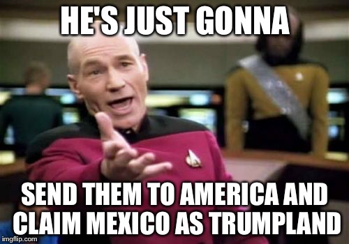 Picard Wtf Meme | HE'S JUST GONNA SEND THEM TO AMERICA AND CLAIM MEXICO AS TRUMPLAND | image tagged in memes,picard wtf | made w/ Imgflip meme maker