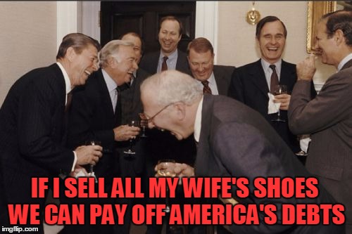 Laughing Men In Suits | IF I SELL ALL MY WIFE'S SHOES WE CAN PAY OFF AMERICA'S DEBTS | image tagged in memes,laughing men in suits | made w/ Imgflip meme maker