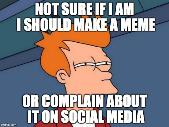 When Something Bad Happens to Me | NOT SURE IF I AM I SHOULD MAKE A MEME OR COMPLAIN ABOUT IT ON SOCIAL MEDIA | image tagged in memes,futurama fry | made w/ Imgflip meme maker