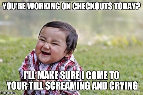 Evil Toddler | YOU'RE WORKING ON CHECKOUTS TODAY? I'LL MAKE SURE I COME TO YOUR TILL SCREAMING AND CRYING | image tagged in memes,evil toddler | made w/ Imgflip meme maker