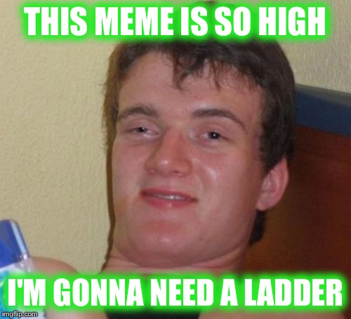 High meme  | THIS MEME IS SO HIGH I'M GONNA NEED A LADDER | image tagged in memes,10 guy | made w/ Imgflip meme maker