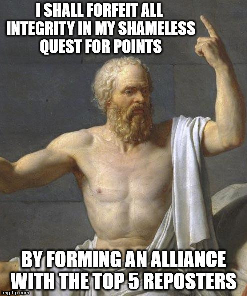 socrates | I SHALL FORFEIT ALL INTEGRITY IN MY SHAMELESS QUEST FOR POINTS BY FORMING AN ALLIANCE WITH THE TOP 5 REPOSTERS | image tagged in socrates | made w/ Imgflip meme maker