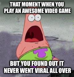 Cof,cof, blue dragon cof,cof | THAT MOMENT WHEN YOU PLAY AN AWESOME VIDEO GAME BUT YOU FOUND OUT IT NEVER WENT VIRAL ALL OVER | image tagged in wow patrick,ha,funny,memes,funny memes,blue dragon | made w/ Imgflip meme maker