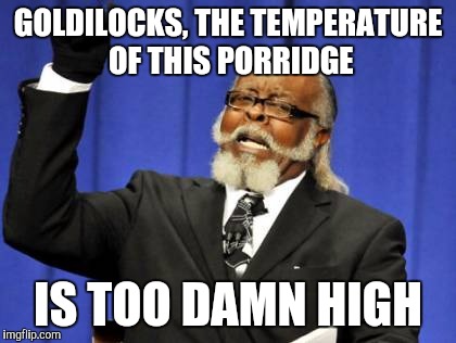 Too Damn High | GOLDILOCKS, THE TEMPERATURE OF THIS PORRIDGE IS TOO DAMN HIGH | image tagged in memes,too damn high | made w/ Imgflip meme maker