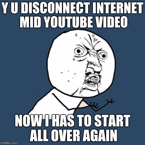 Y U No | Y U DISCONNECT INTERNET MID YOUTUBE VIDEO NOW I HAS TO START ALL OVER AGAIN | image tagged in memes,y u no | made w/ Imgflip meme maker