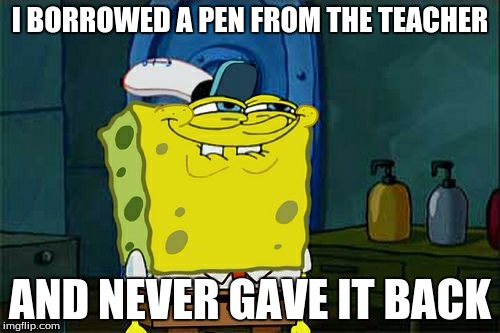 Don't You Squidward Meme | I BORROWED A PEN FROM THE TEACHER AND NEVER GAVE IT BACK | image tagged in memes,dont you squidward | made w/ Imgflip meme maker