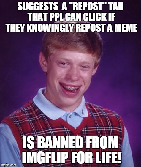 Bad Luck Brian | SUGGESTS  A "REPOST" TAB THAT PPL CAN CLICK IF THEY KNOWINGLY REPOST A MEME IS BANNED FROM IMGFLIP FOR LIFE! | image tagged in memes,bad luck brian | made w/ Imgflip meme maker