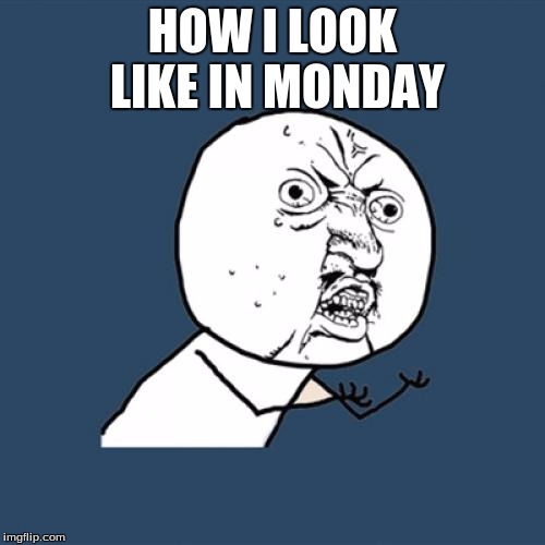 Y U No | HOW I LOOK LIKE IN MONDAY | image tagged in memes,y u no | made w/ Imgflip meme maker