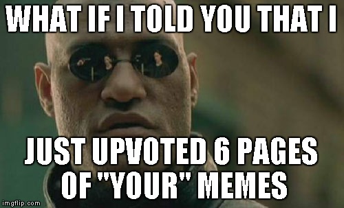 Matrix Morpheus Meme | WHAT IF I TOLD YOU THAT I JUST UPVOTED 6 PAGES OF "YOUR" MEMES | image tagged in memes,matrix morpheus | made w/ Imgflip meme maker