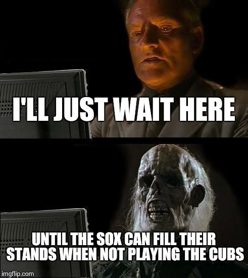 I'll Just Wait Here | I'LL JUST WAIT HERE UNTIL THE SOX CAN FILL THEIR STANDS WHEN NOT PLAYING THE CUBS | image tagged in memes,ill just wait here | made w/ Imgflip meme maker