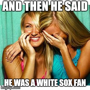 girls laughing | AND THEN HE SAID HE WAS A WHITE SOX FAN | image tagged in girls laughing | made w/ Imgflip meme maker