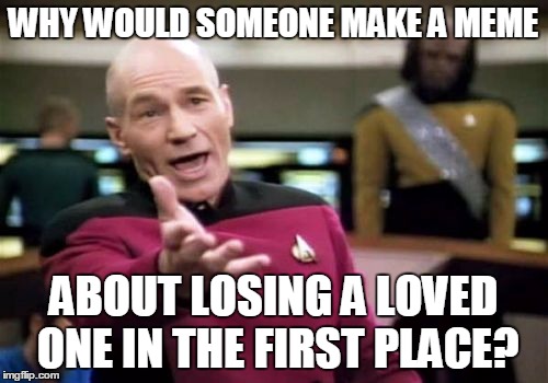 Picard Wtf Meme | WHY WOULD SOMEONE MAKE A MEME ABOUT LOSING A LOVED ONE IN THE FIRST PLACE? | image tagged in memes,picard wtf | made w/ Imgflip meme maker